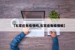 【石家庄有疫情吗,石家庄有疫情嘛】