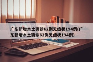 广东新增本土确诊62例无症状194例(广东新增本土确诊62例无症状194例)