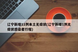 辽宁新增11例本土无症状(辽宁新增1例无症状感染者行程)