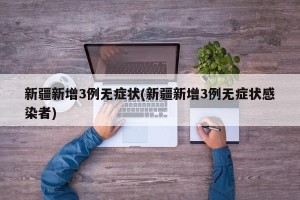 新疆新增3例无症状(新疆新增3例无症状感染者)