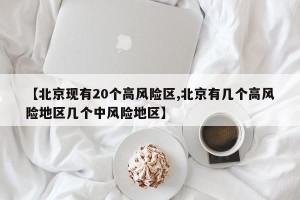 【北京现有20个高风险区,北京有几个高风险地区几个中风险地区】