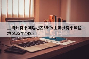 上海共有中风险地区35个(上海共有中风险地区35个小区)