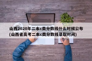 山西2020年二本c类分数线什么时候公布(山西省高考二本c类分数线录取时间)