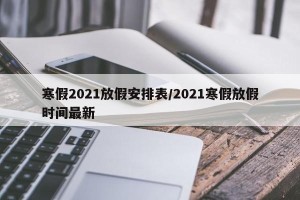 寒假2021放假安排表/2021寒假放假时间最新