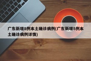 广东新增8例本土确诊病例(广东新增8例本土确诊病例详情)