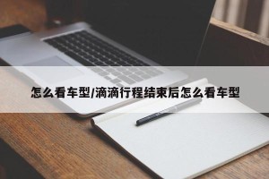 怎么看车型/滴滴行程结束后怎么看车型
