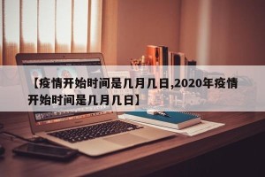 【疫情开始时间是几月几日,2020年疫情开始时间是几月几日】