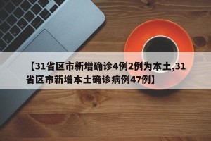 【31省区市新增确诊4例2例为本土,31省区市新增本土确诊病例47例】