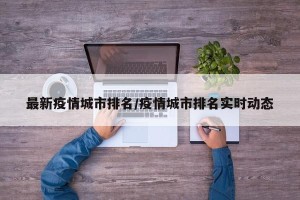 最新疫情城市排名/疫情城市排名实时动态