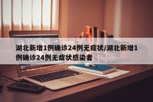 湖北新增1例确诊24例无症状/湖北新增1例确诊24例无症状感染者