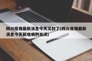 四川疫情最新消息今天又封了(四川疫情最新消息今天新增病例关闭)
