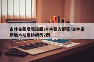 吉林省新增感染超2000官方解答/吉林省新增本地确诊病例2例