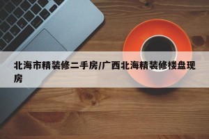 北海市精装修二手房/广西北海精装修楼盘现房