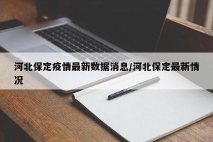 河北保定疫情最新数据消息/河北保定最新情况