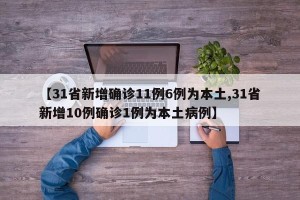 【31省新增确诊11例6例为本土,31省新增10例确诊1例为本土病例】