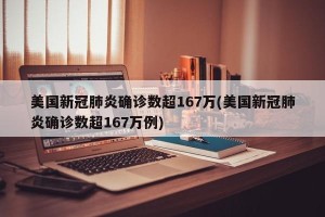 美国新冠肺炎确诊数超167万(美国新冠肺炎确诊数超167万例)