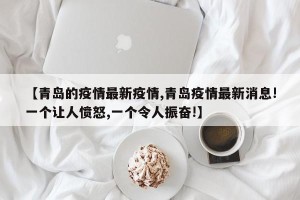 【青岛的疫情最新疫情,青岛疫情最新消息!一个让人愤怒,一个令人振奋!】