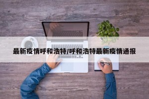 最新疫情呼和浩特/呼和浩特最新疫情通报