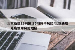 北京新增29例确诊5地升中风险/北京新增一处疫情中风险地区