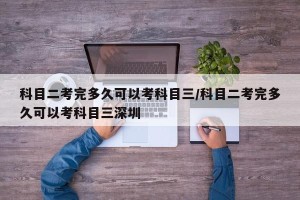 科目二考完多久可以考科目三/科目二考完多久可以考科目三深圳