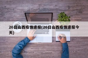 26日山西疫情速报(26日山西疫情速报今天)
