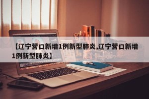 【辽宁营口新增1例新型肺炎,辽宁营口新增1例新型肺炎】