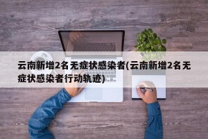 云南新增2名无症状感染者(云南新增2名无症状感染者行动轨迹)
