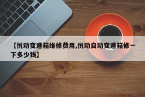 【悦动变速箱维修费用,悦动自动变速箱修一下多少钱】