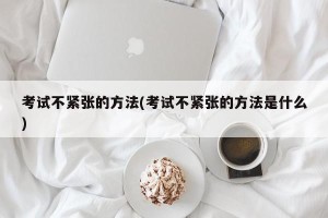 考试不紧张的方法(考试不紧张的方法是什么)