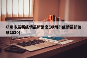 郑州市最新疫情最新消息(郑州市疫情最新消息2020)