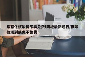 常态化核酸将不再免费!两地最新通告/核酸检测到底免不免费