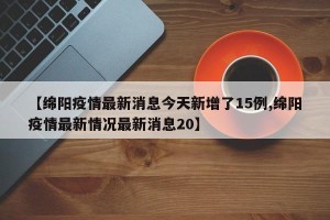 【绵阳疫情最新消息今天新增了15例,绵阳疫情最新情况最新消息20】