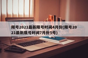 限号2021最新限号时间4月份(限号2021最新限号时间7月份5号)