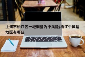 上海市松江区一地调整为中风险/松江中风险地区有哪些