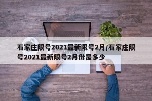 石家庄限号2021最新限号2月/石家庄限号2021最新限号2月份是多少