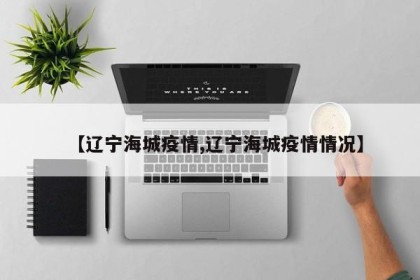 【辽宁海城疫情,辽宁海城疫情情况】