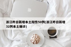 浙江昨日新增本土阳性50例(浙江昨日新增32例本土确诊)