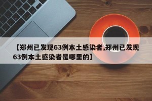 【郑州已发现63例本土感染者,郑州已发现63例本土感染者是哪里的】