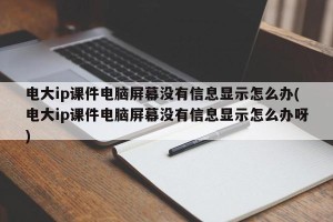 电大ip课件电脑屏幕没有信息显示怎么办(电大ip课件电脑屏幕没有信息显示怎么办呀)