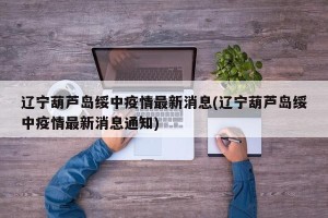 辽宁葫芦岛绥中疫情最新消息(辽宁葫芦岛绥中疫情最新消息通知)