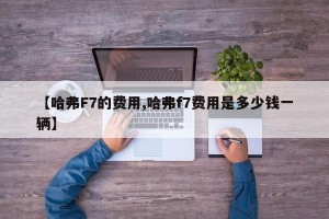 【哈弗F7的费用,哈弗f7费用是多少钱一辆】