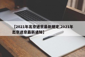 【2021年出京进京最新规定,2021年出京进京最新通知】