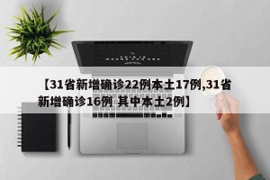 【31省新增确诊22例本土17例,31省新增确诊16例 其中本土2例】