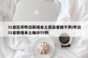 31省区市昨日新增本土感染者破千例/昨日31省新增本土确诊55例