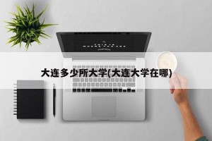 大连多少所大学(大连大学在哪)