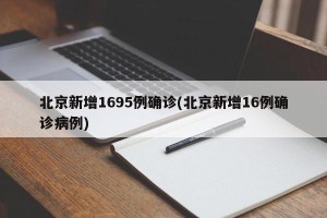 北京新增1695例确诊(北京新增16例确诊病例)
