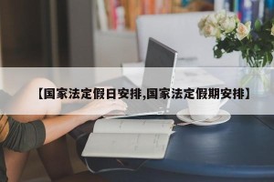 【国家法定假日安排,国家法定假期安排】