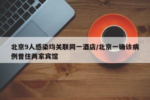北京9人感染均关联同一酒店/北京一确诊病例曾住两家宾馆