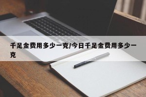 千足金费用多少一克/今日千足金费用多少一克