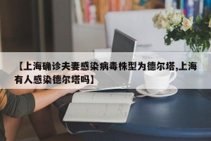 【上海确诊夫妻感染病毒株型为德尔塔,上海有人感染德尔塔吗】